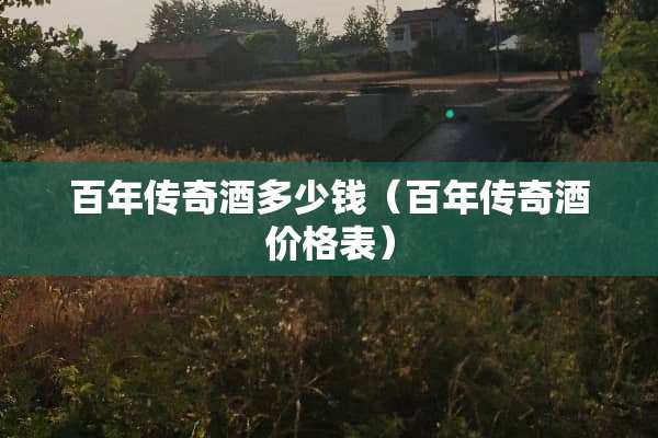 百年传奇酒多少钱（百年传奇酒价格表）