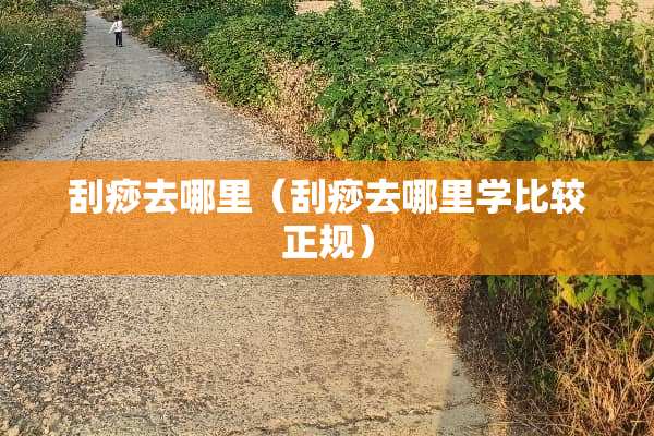 刮痧去哪里（刮痧去哪里学比较正规）