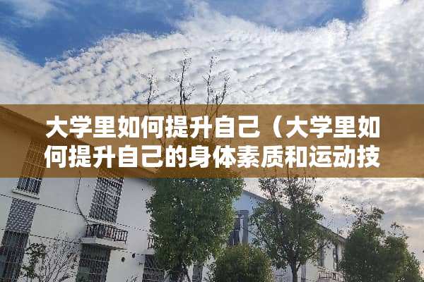 大学里如何提升自己（大学里如何提升自己的身体素质和运动技能）