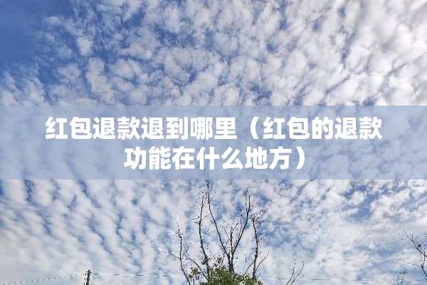红包退款退到哪里（红包的退款功能在什么地方）