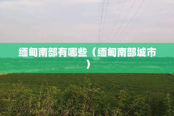 缅甸南部有哪些（缅甸南部城市）