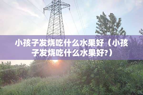 小孩子发烧吃什么水果好（小孩子发烧吃什么水果好?）