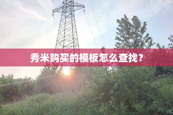 秀米购买的模板怎么查找？