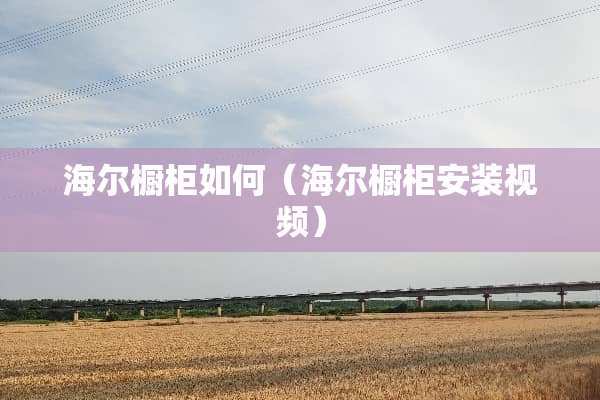 海尔橱柜如何（海尔橱柜安装视频）
