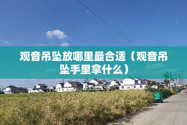 观音吊坠放哪里最合适（观音吊坠手里拿什么）