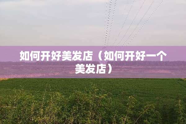 如何开好美发店（如何开好一个美发店）