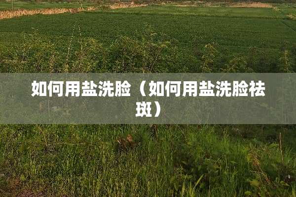 如何用盐洗脸（如何用盐洗脸祛斑）