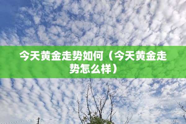 今天黄金走势如何（今天黄金走势怎么样）