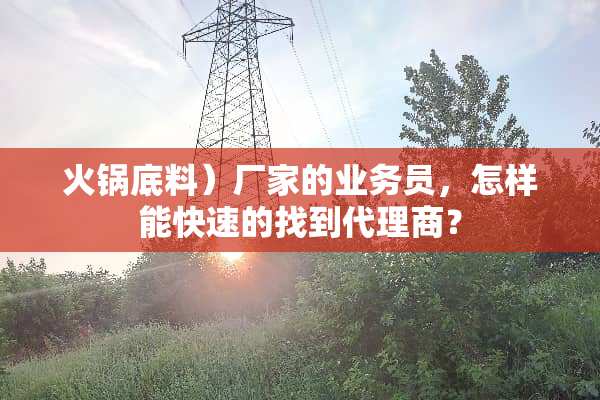 火锅底料）厂家的业务员，怎样能快速的找到代理商？
