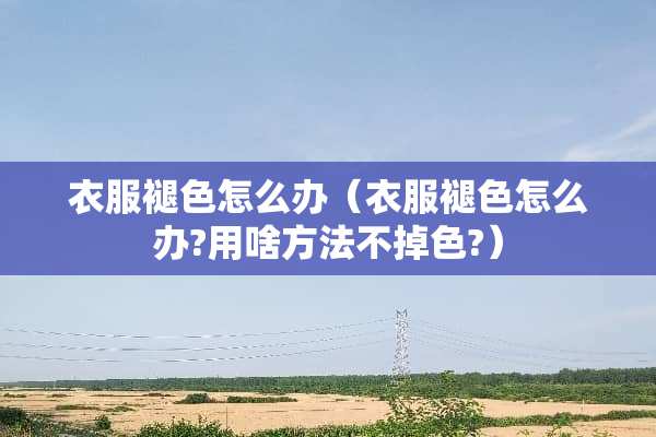 衣服褪色怎么办（衣服褪色怎么办?用啥方法不掉色?）