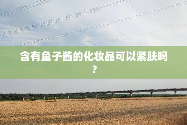 含有鱼子酱的化妆品可以紧肤吗？
