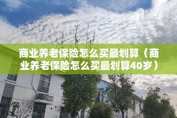 商业养老保险怎么买最划算（商业养老保险怎么买最划算40岁）