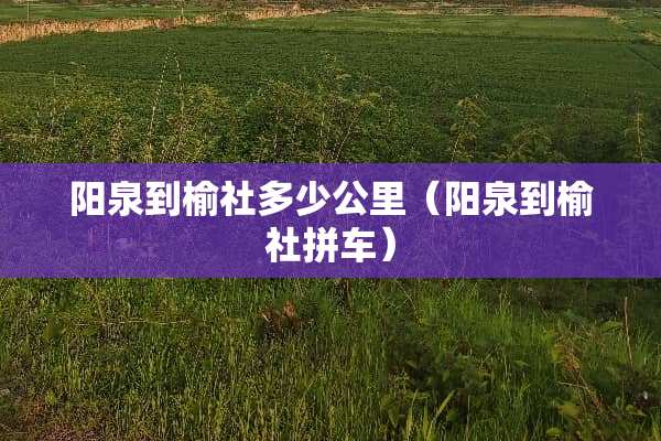 阳泉到榆社多少公里（阳泉到榆社拼车）