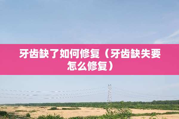 牙齿缺了如何修复（牙齿缺失要怎么修复）