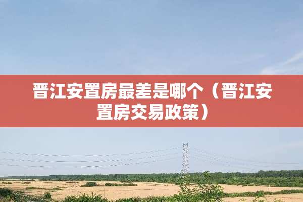 晋江安置房最差是哪个（晋江安置房交易政策）