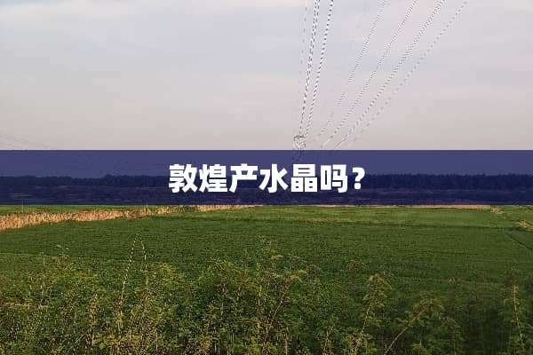 敦煌产水晶吗？