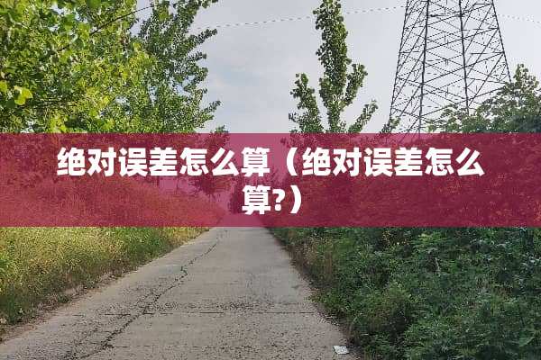 绝对误差怎么算（绝对误差怎么算?）