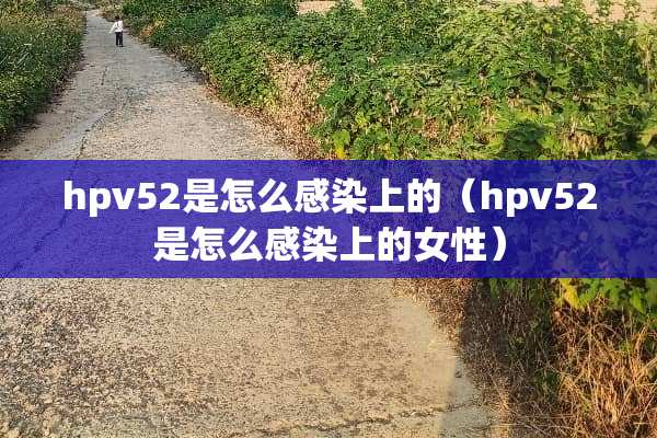 hpv52是怎么感染上的（hpv52是怎么感染上的女性）