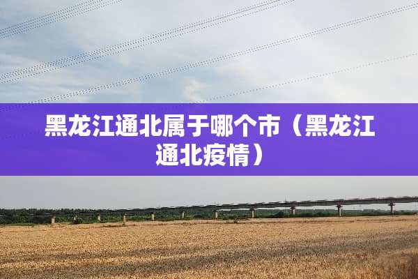 黑龙江通北属于哪个市（黑龙江通北疫情）