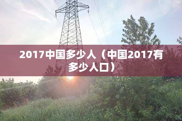 2017中国多少人（中国2017有多少人口）