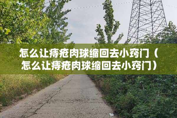怎么让痔疮肉球缩回去小窍门（怎么让痔疮肉球缩回去小窍门）