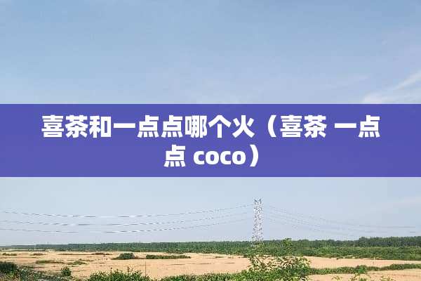 喜茶和一点点哪个火（喜茶 一点点 coco）