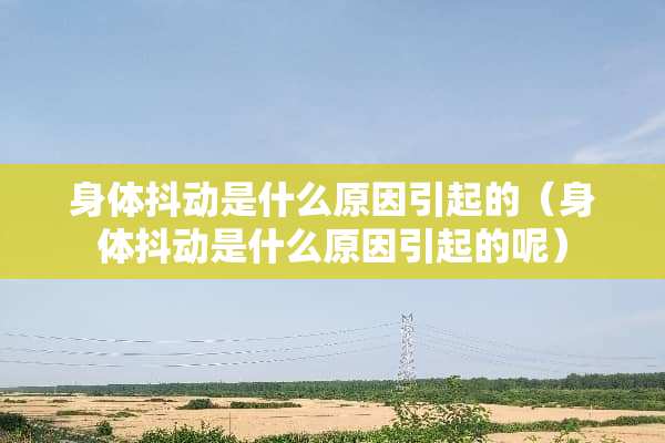 身体抖动是什么原因引起的（身体抖动是什么原因引起的呢）
