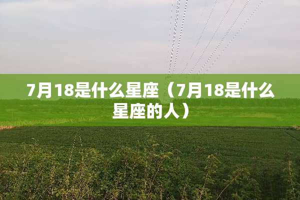 7月18是什么星座（7月18是什么星座的人）