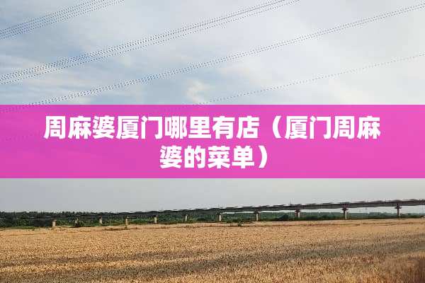 周麻婆厦门哪里有店（厦门周麻婆的菜单）