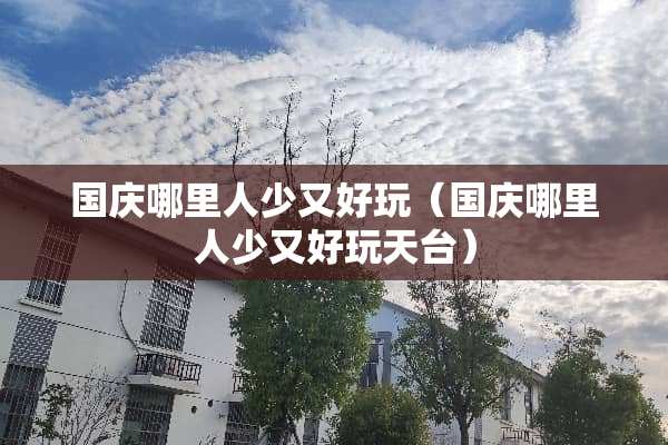 国庆哪里人少又好玩（国庆哪里人少又好玩天台）