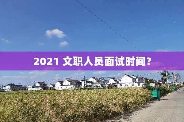 2021 文职人员面试时间？