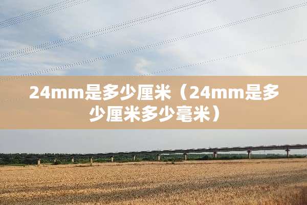 24mm是多少厘米（24mm是多少厘米多少毫米）