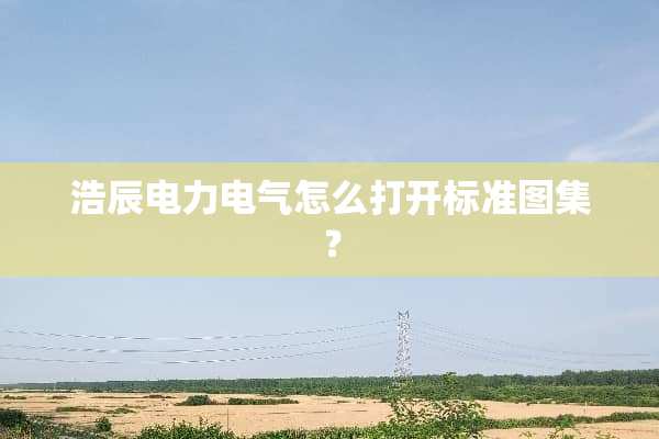 浩辰电力电气怎么打开标准图集？