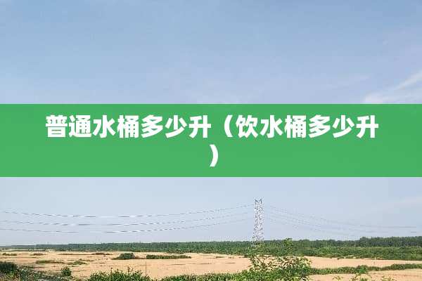 普通水桶多少升（饮水桶多少升）