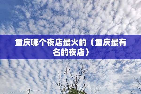重庆哪个夜店最火的（重庆最有名的夜店）
