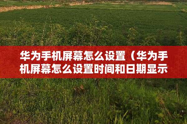 华为手机屏幕怎么设置（华为手机屏幕怎么设置时间和日期显示）