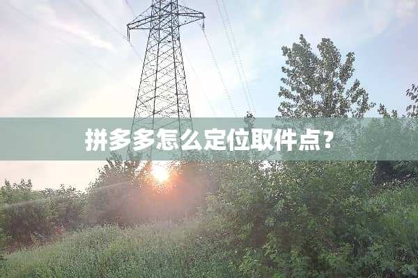 拼多多怎么定位取件点？