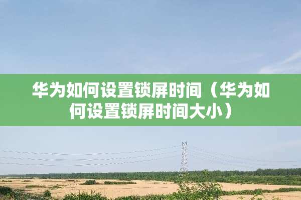 华为如何设置锁屏时间（华为如何设置锁屏时间大小）