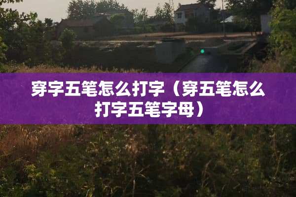 穿字五笔怎么打字（穿五笔怎么打字五笔字母）