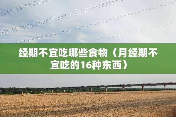 经期不宜吃哪些食物（月经期不宜吃的16种东西）