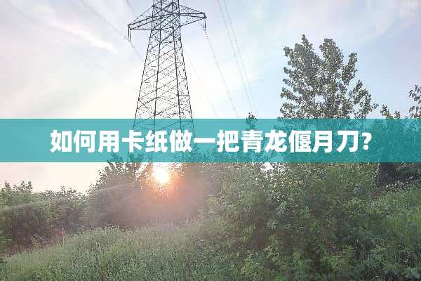 如何用卡纸做一把青龙偃月刀？
