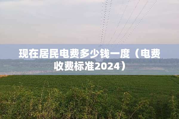 现在居民电费多少钱一度（电费收费标准2024）