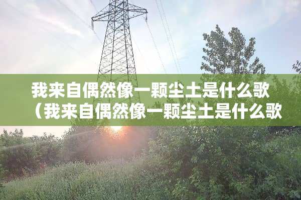 我来自偶然像一颗尘土是什么歌（我来自偶然像一颗尘土是什么歌的歌词）