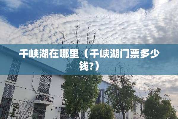 千峡湖在哪里（千峡湖门票多少钱?）