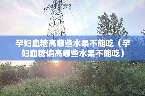 孕妇血糖高哪些水果不能吃（孕妇血糖偏高哪些水果不能吃）