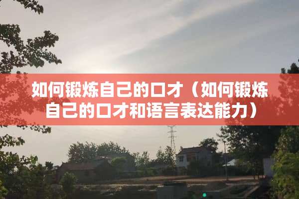 如何锻炼自己的口才（如何锻炼自己的口才和语言表达能力）