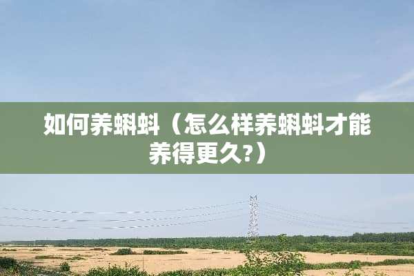 如何养蝌蚪（怎么样养蝌蚪才能养得更久?）
