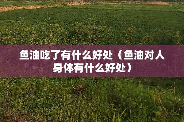 鱼油吃了有什么好处（鱼油对人身体有什么好处）