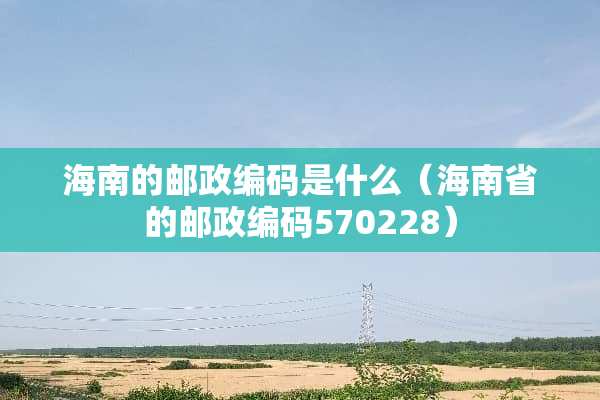 海南的邮政编码是什么（海南省的邮政编码570228）