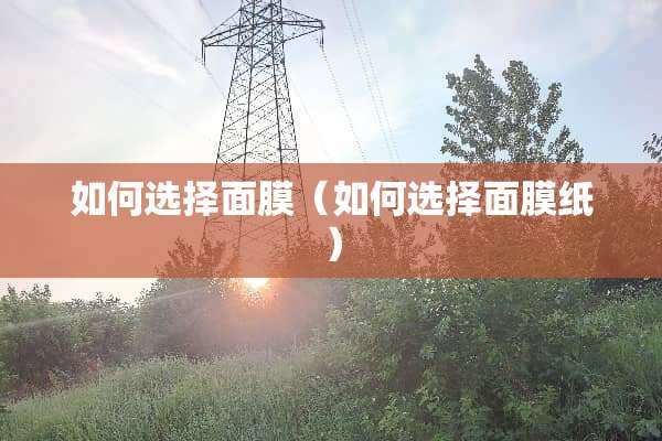 如何选择面膜（如何选择面膜纸）